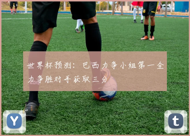 世界杯预测：巴西力争小组第一全力争胜对手获取三分