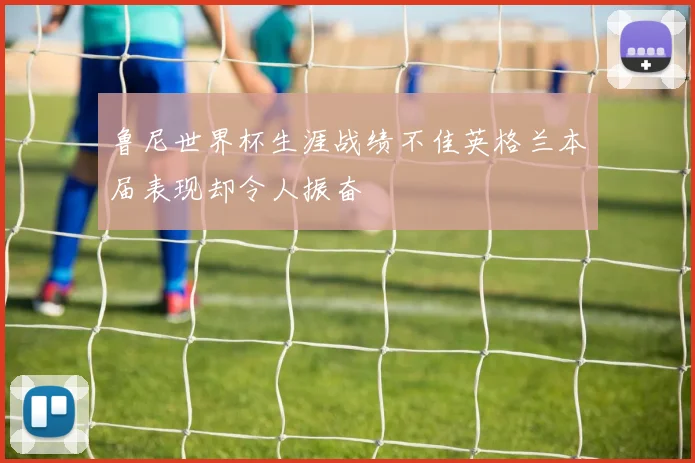 鲁尼世界杯生涯战绩不佳英格兰本届表现却令人振奋
