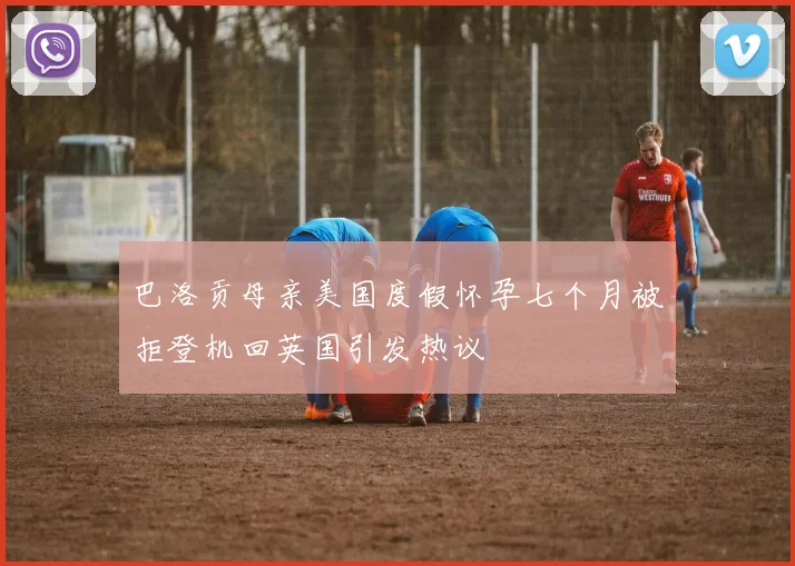 巴洛贡母亲美国度假怀孕七个月被拒登机回英国引发热议