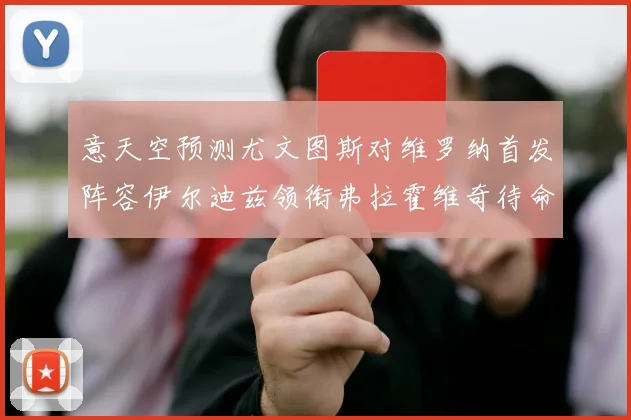 意天空预测尤文图斯对维罗纳首发阵容伊尔迪兹领衔弗拉霍维奇待命