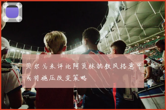 贝尔戈米评论阿莫林执教风格意甲或将施压改变策略