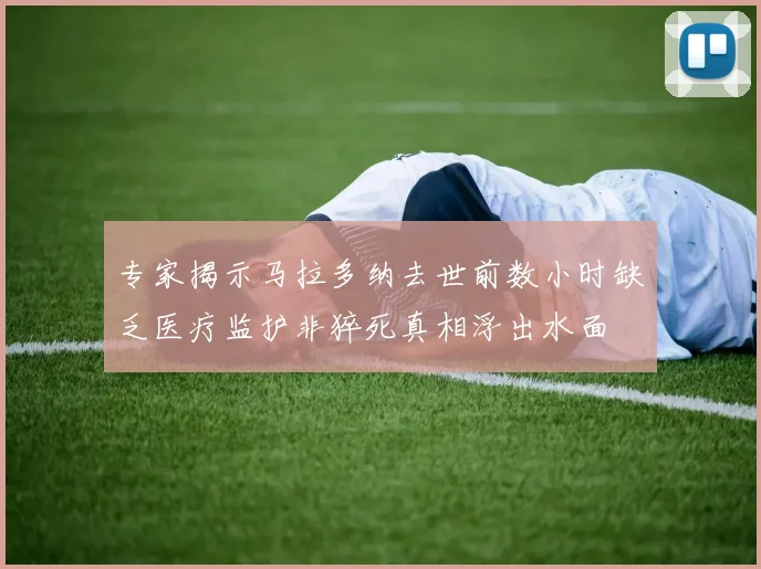 专家揭示马拉多纳去世前数小时缺乏医疗监护非猝死真相浮出水面
