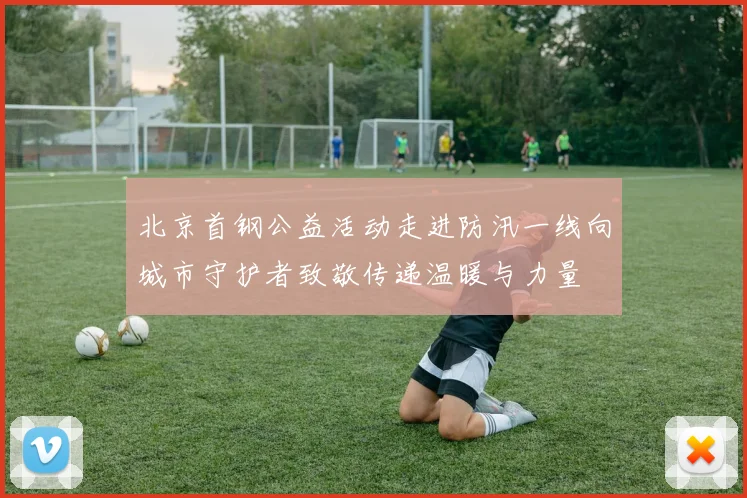 北京首钢公益活动走进防汛一线向城市守护者致敬传递温暖与力量
