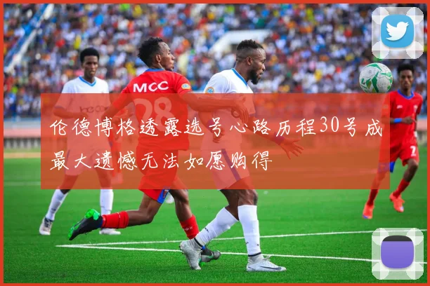 伦德博格透露选号心路历程30号成最大遗憾无法如愿购得