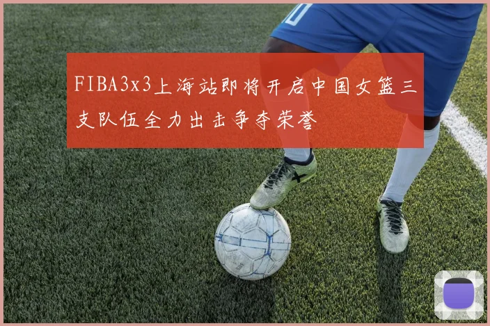 FIBA3x3上海站即将开启中国女篮三支队伍全力出击争夺荣誉