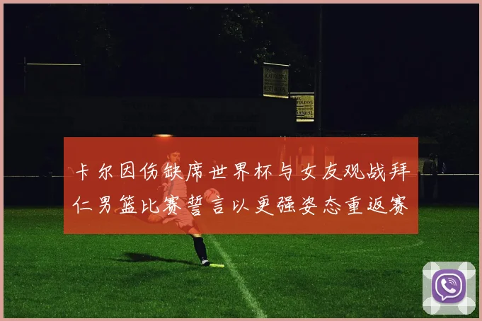 卡尔因伤缺席世界杯与女友观战拜仁男篮比赛誓言以更强姿态重返赛场