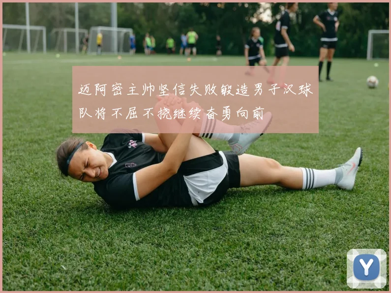 迈阿密主帅坚信失败锻造男子汉球队将不屈不挠继续奋勇向前