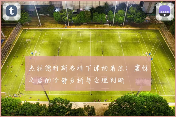 杰拉德对斯洛特下课的看法：震惊之后的冷静分析与合理判断
