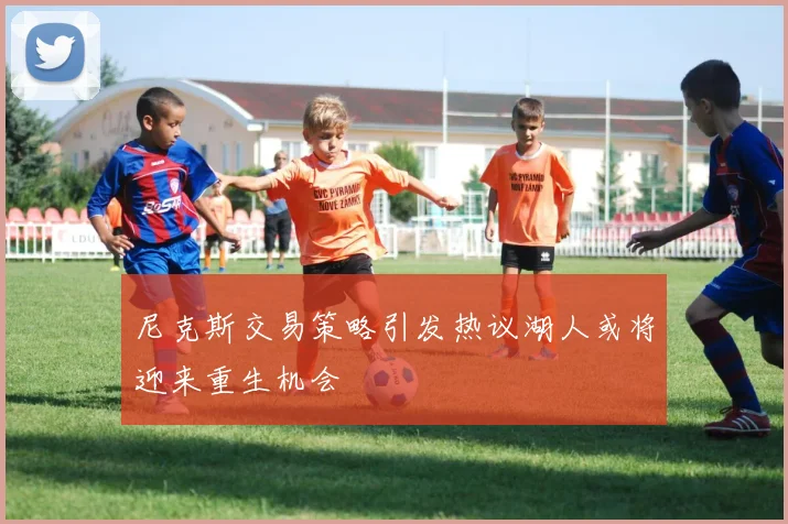 尼克斯交易策略引发热议湖人或将迎来重生机会