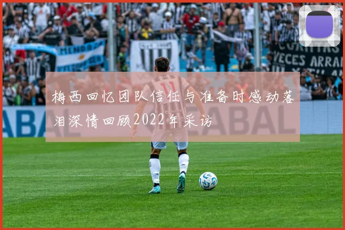梅西回忆团队信任与准备时感动落泪深情回顾2022年采访