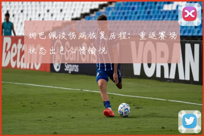 姆巴佩谈伤病恢复历程：重返赛场状态出色心情愉悦
