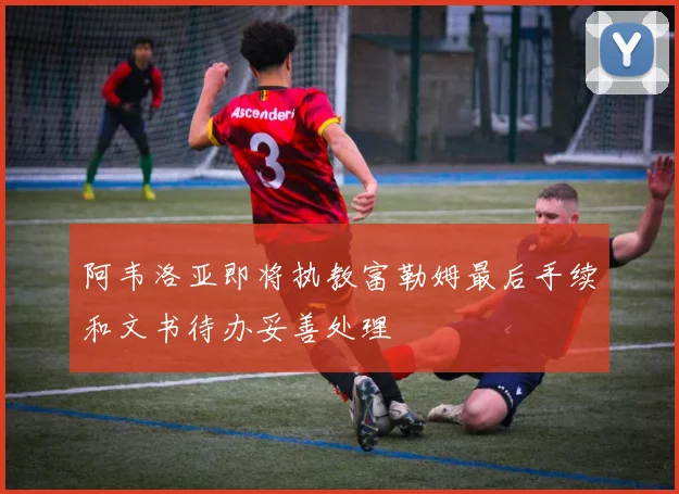 阿韦洛亚即将执教富勒姆最后手续和文书待办妥善处理