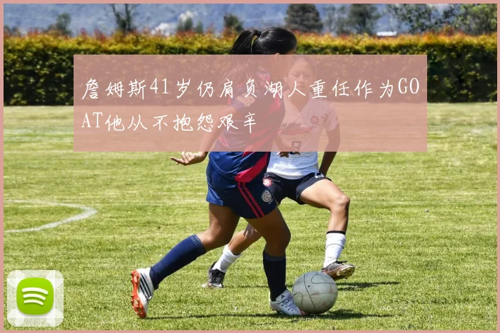詹姆斯41岁仍肩负湖人重任作为GOAT他从不抱怨艰辛