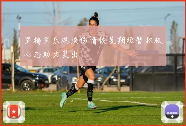 罗梅罗乐观谈伤情恢复期短暂积极心态助力复出