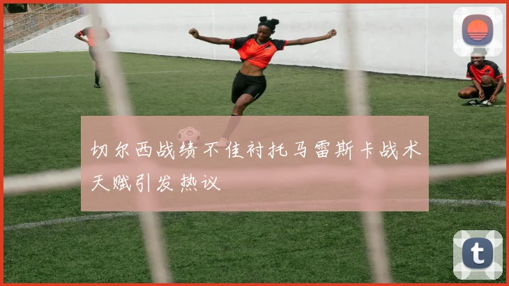 切尔西战绩不佳衬托马雷斯卡战术天赋引发热议